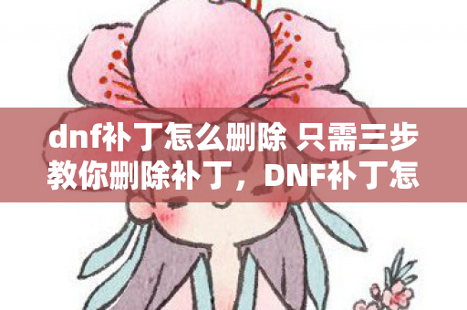 dnf补丁怎么删除 只需三步教你删除补丁,DNF补丁怎么删除,详细步骤与注意事项 dnf补丁怎么删除 只需三步教你删除补丁,DNF补丁怎么删除,详细步骤与注意事项