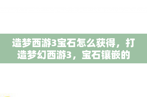 造梦西游3宝石怎么获得,打造梦幻西游3,宝石镶嵌的奥秘与策略 造梦西游3宝石怎么获得,打造梦幻西游3,宝石镶嵌的奥秘与策略