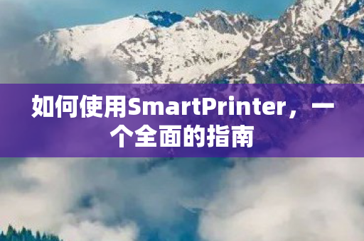 如何使用SmartPrinter,一个全面的指南 如何使用SmartPrinter,一个全面的指南