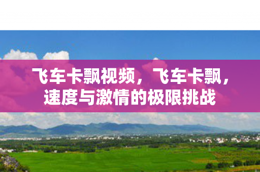 飞车卡飘视频,飞车卡飘,速度与激情的极限挑战 飞车卡飘视频,飞车卡飘,速度与激情的极限挑战