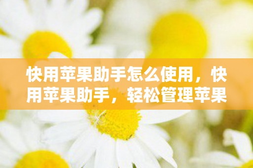 快用苹果助手怎么使用,快用苹果助手,轻松管理苹果设备的实用工具 快用苹果助手怎么使用,快用苹果助手,轻松管理苹果设备的实用工具