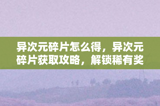 异次元碎片怎么得,异次元碎片获取攻略,解锁稀有奖励的秘诀 异次元碎片怎么得,异次元碎片获取攻略,解锁稀有奖励的秘诀