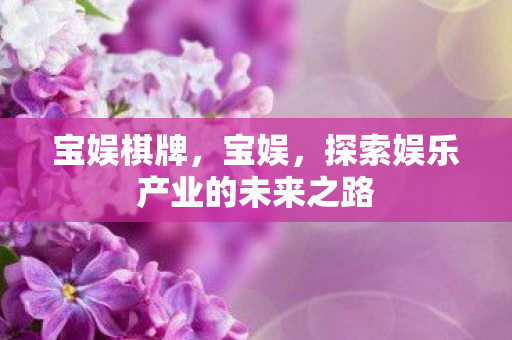 宝娱棋牌,宝娱,探索娱乐产业的未来之路 宝娱棋牌,宝娱,探索娱乐产业的未来之路