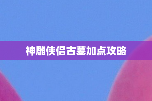 神雕侠侣古墓加点攻略 神雕侠侣古墓加点攻略