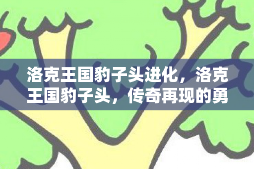 洛克王国豹子头进化,洛克王国豹子头,传奇再现的勇者之姿 洛克王国豹子头进化,洛克王国豹子头,传奇再现的勇者之姿