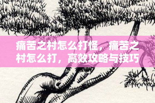 痛苦之村怎么打怪,痛苦之村怎么打,高效攻略与技巧分享 痛苦之村怎么打怪,痛苦之村怎么打,高效攻略与技巧分享