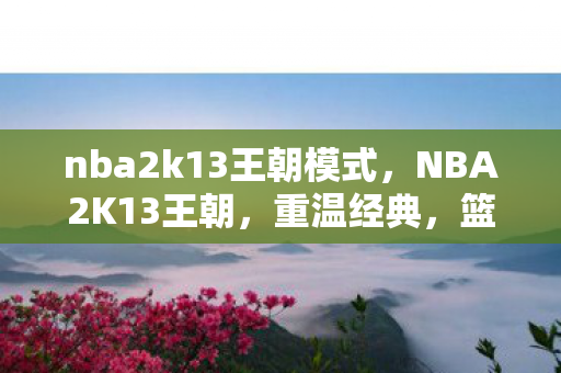 nba2k13王朝模式,NBA2K13王朝,重温经典,篮球游戏的巅峰之作 nba2k13王朝模式,NBA2K13王朝,重温经典,篮球游戏的巅峰之作