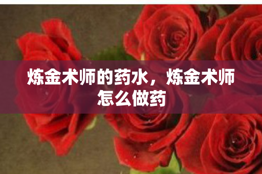 炼金术师的药水,炼金术师怎么做药 炼金术师的药水,炼金术师怎么做药