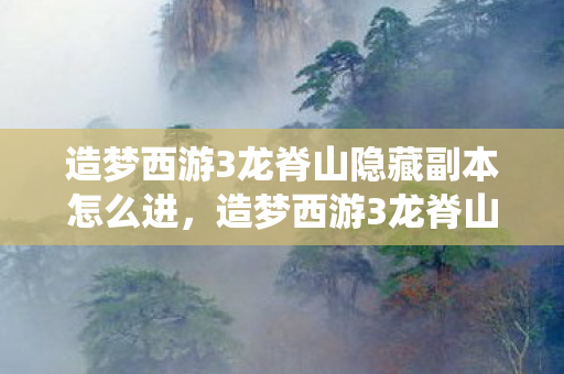 造梦西游3龙脊山隐藏副本怎么进，造梦西游3龙脊山，探索神秘仙境的奇幻之旅