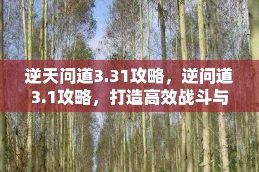 逆天问道3.31攻略,逆问道3.1攻略,打造高效战斗与角色发展策略 逆天问道3.31攻略,逆问道3.1攻略,打造高效战斗与角色发展策略