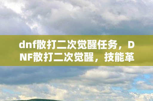 dnf散打二次觉醒任务,DNF散打二次觉醒,技能革新与战斗体验升级 dnf散打二次觉醒任务,DNF散打二次觉醒,技能革新与战斗体验升级