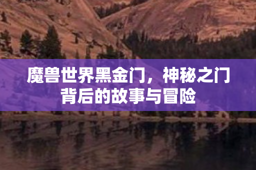 魔兽世界黑金门,神秘之门背后的故事与冒险 魔兽世界黑金门,神秘之门背后的故事与冒险
