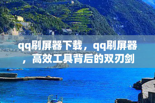 qq刷屏器下载,qq刷屏器,高效工具背后的双刃剑 qq刷屏器下载,qq刷屏器,高效工具背后的双刃剑