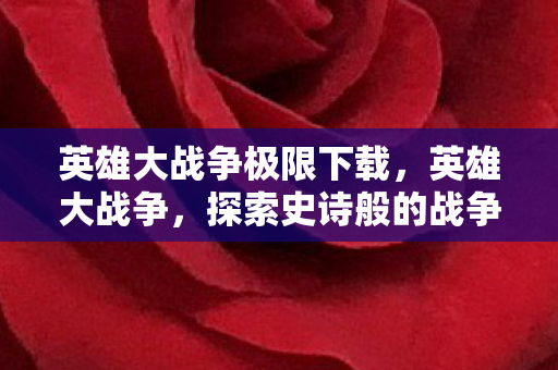 英雄大战争极限下载,英雄大战争,探索史诗般的战争与荣耀 英雄大战争极限下载,英雄大战争,探索史诗般的战争与荣耀
