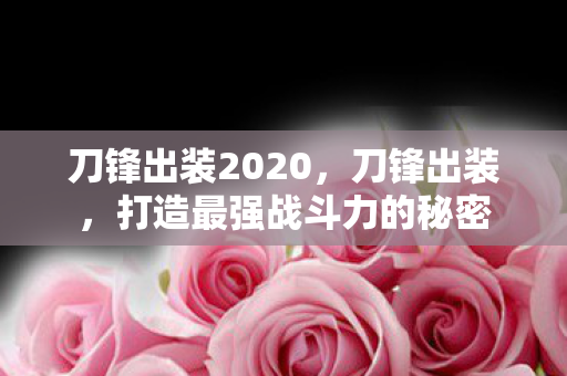 刀锋出装2020,刀锋出装,打造最强战斗力的秘密 刀锋出装2020,刀锋出装,打造最强战斗力的秘密