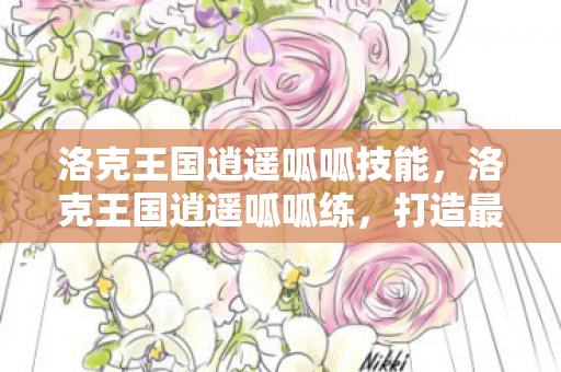 洛克王国逍遥呱呱技能,洛克王国逍遥呱呱练,打造最强宠物攻略 洛克王国逍遥呱呱技能,洛克王国逍遥呱呱练,打造最强宠物攻略