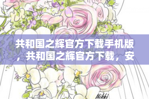 共和国之辉官方下载手机版，共和国之辉官方下载，安全、便捷的游戏体验
