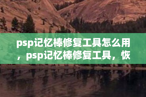 psp记忆棒修复工具怎么用,psp记忆棒修复工具,恢复数据,让游戏记忆不再丢失 psp记忆棒修复工具怎么用,psp记忆棒修复工具,恢复数据,让游戏记忆不再丢失