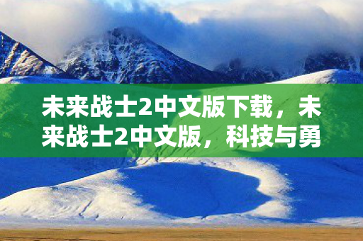 未来战士2中文版下载,未来战士2中文版,科技与勇气的未来篇章 未来战士2中文版下载,未来战士2中文版,科技与勇气的未来篇章