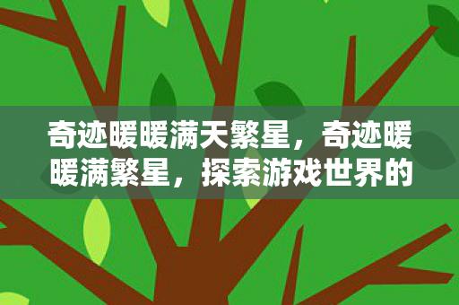 奇迹暖暖满天繁星,奇迹暖暖满繁星,探索游戏世界的无限可能 奇迹暖暖满天繁星,奇迹暖暖满繁星,探索游戏世界的无限可能