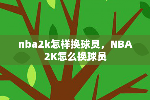 nba2k怎样换球员,NBA2K怎么换球员 nba2k怎样换球员,NBA2K怎么换球员
