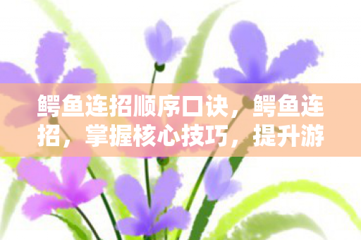 鳄鱼连招顺序口诀,鳄鱼连招,掌握核心技巧,提升游戏实力 鳄鱼连招顺序口诀,鳄鱼连招,掌握核心技巧,提升游戏实力