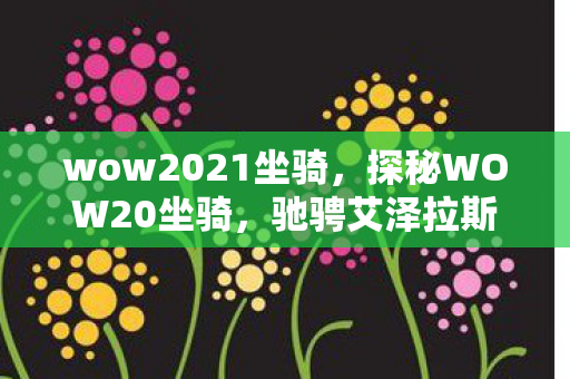 wow2021坐骑,探秘WOW20坐骑,驰骋艾泽拉斯的梦幻之旅 wow2021坐骑,探秘WOW20坐骑,驰骋艾泽拉斯的梦幻之旅