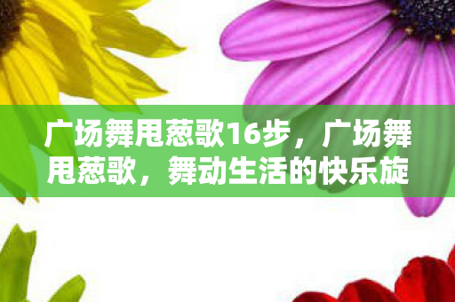 广场舞甩葱歌16步,广场舞甩葱歌,舞动生活的快乐旋律 广场舞甩葱歌16步,广场舞甩葱歌,舞动生活的快乐旋律