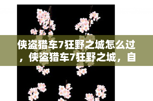 侠盗猎车7狂野之城怎么过,侠盗猎车7狂野之城,自由与冒险的终极体验 侠盗猎车7狂野之城怎么过,侠盗猎车7狂野之城,自由与冒险的终极体验