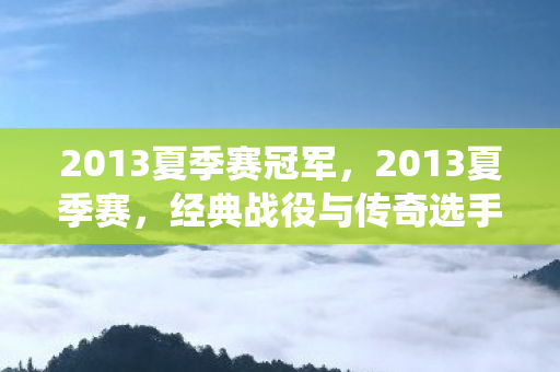 2013夏季赛冠军,2013夏季赛,经典战役与传奇选手的回顾 2013夏季赛冠军,2013夏季赛,经典战役与传奇选手的回顾