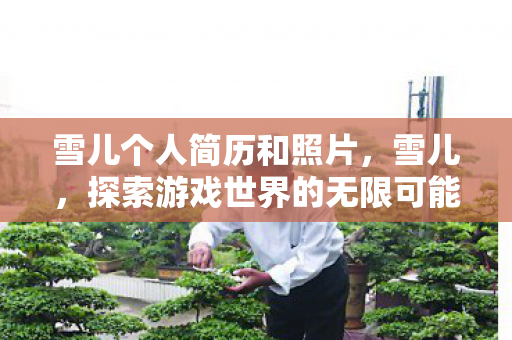 雪儿个人简历和照片,雪儿,探索游戏世界的无限可能 雪儿个人简历和照片,雪儿,探索游戏世界的无限可能