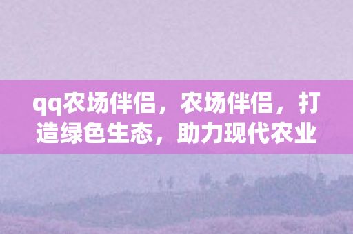 qq农场伴侣,农场伴侣,打造绿色生态,助力现代农业发展 qq农场伴侣,农场伴侣,打造绿色生态,助力现代农业发展