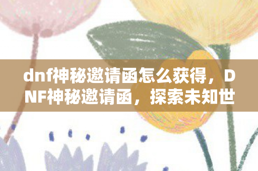 dnf神秘邀请函怎么获得,DNF神秘邀请函,探索未知世界的神秘邀请 dnf神秘邀请函怎么获得,DNF神秘邀请函,探索未知世界的神秘邀请