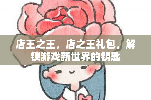 店王之王,店之王礼包,解锁游戏新世界的钥匙 店王之王,店之王礼包,解锁游戏新世界的钥匙