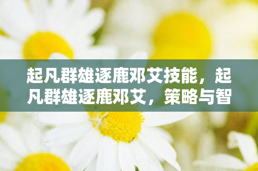 起凡群雄逐鹿邓艾技能,起凡群雄逐鹿邓艾,策略与智慧的碰撞 起凡群雄逐鹿邓艾技能,起凡群雄逐鹿邓艾,策略与智慧的碰撞