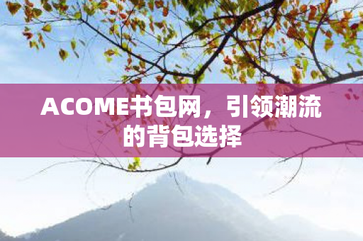 ACOME书包网,引领潮流的背包选择 ACOME书包网,引领潮流的背包选择