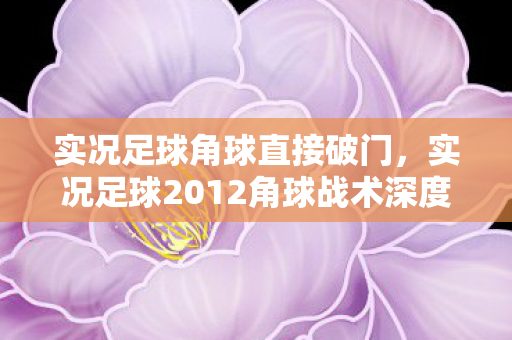 实况足球角球直接破门,实况足球2012角球战术深度解析 实况足球角球直接破门,实况足球2012角球战术深度解析