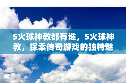 5火球神教都有谁,5火球神教,探索传奇游戏的独特魅力 5火球神教都有谁,5火球神教,探索传奇游戏的独特魅力