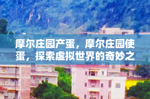 摩尔庄园产蛋，摩尔庄园使蛋，探索虚拟世界的奇妙之旅