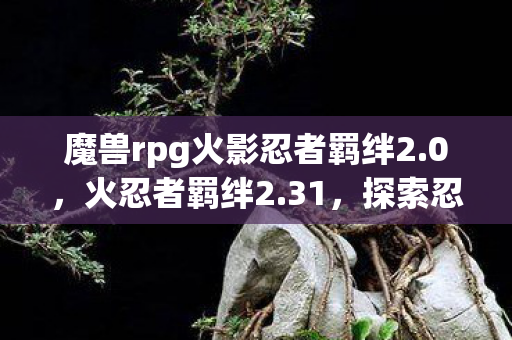 魔兽rpg火影忍者羁绊2.0,火忍者羁绊2.31,探索忍者世界的深度与广度 魔兽rpg火影忍者羁绊2.0,火忍者羁绊2.31,探索忍者世界的深度与广度