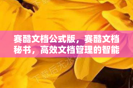 赛酷文档公式版,赛酷文档秘书,高效文档管理的智能助手 赛酷文档公式版,赛酷文档秘书,高效文档管理的智能助手