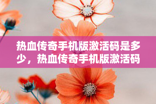 热血传奇手机版激活码是多少,热血传奇手机版激活码,探索传奇世界的神秘钥匙 热血传奇手机版激活码是多少,热血传奇手机版激活码,探索传奇世界的神秘钥匙