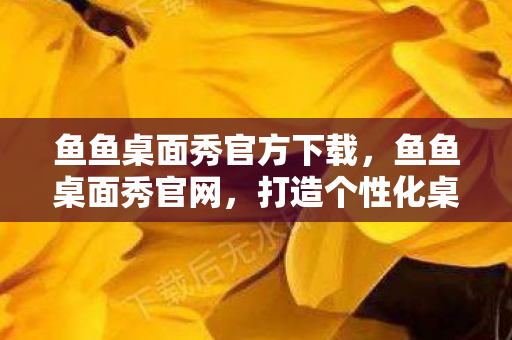 鱼鱼桌面秀官方下载,鱼鱼桌面秀官网,打造个性化桌面的新选择 鱼鱼桌面秀官方下载,鱼鱼桌面秀官网,打造个性化桌面的新选择