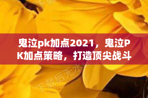 鬼泣pk加点2021,鬼泣PK加点策略,打造顶尖战斗力的关键 鬼泣pk加点2021,鬼泣PK加点策略,打造顶尖战斗力的关键