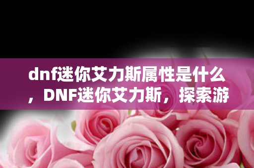 dnf迷你艾力斯属性是什么,DNF迷你艾力斯,探索游戏世界的奇妙之旅 dnf迷你艾力斯属性是什么,DNF迷你艾力斯,探索游戏世界的奇妙之旅