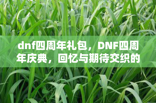 dnf四周年礼包,DNF四周年庆典,回忆与期待交织的盛宴 dnf四周年礼包,DNF四周年庆典,回忆与期待交织的盛宴