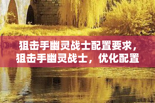 狙击手幽灵战士配置要求,狙击手幽灵战士,优化配置,畅享极致游戏体验 狙击手幽灵战士配置要求,狙击手幽灵战士,优化配置,畅享极致游戏体验