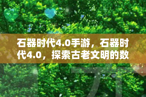 石器时代4.0手游，石器时代4.0，探索古老文明的数字复兴