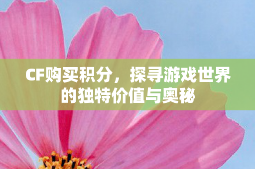 CF购买积分，探寻游戏世界的独特价值与奥秘