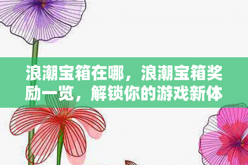 浪潮宝箱在哪,浪潮宝箱奖励一览,解锁你的游戏新体验 浪潮宝箱在哪,浪潮宝箱奖励一览,解锁你的游戏新体验